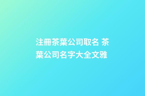 注冊茶葉公司取名 茶葉公司名字大全文雅-第1張-公司起名-玄機派